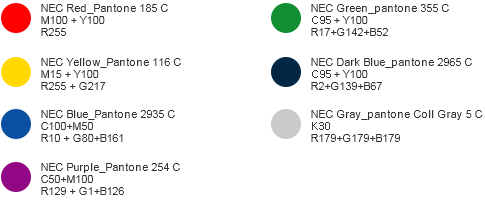 NEC Red_Pantone 185 C (M100+Y100, R255), NEC Green_Pantone 355 C (C95+Y100, R17+G142+B52), NEC Yellow_Pantone 116 C (M15+Y100, R255+G217), NEC Dark Blue_Pantone 2965 C (C100+M40+K60, R2+G39+B67), NEC Blue_Pantone 2935 C (C100+M50, R10+G80+B161), NEC Gray_Pantone Cool Gray5 C (K30, R179+G179+B179), NEC Purple_Pantone 254 C (C50+M100, R129+G1+B126)