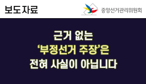 보도자료 중앙선거관리위원회 근거 없는 '부정선거 주장'은' 전혀 사실이 아닙니다