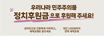 우리나라 민주주의를 정치후원금으로 후원해 주세요!
온라인으로 간편하게 기부하고, 세액공제도 받으세요
연간 10만원까지 전액 세액공제